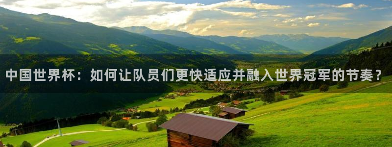 2026世界杯直播免费观看：中国世界杯：如何让队员们更快适应并融入世界冠军的节奏？