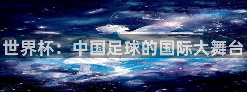 世界杯直播平台：世界杯：中国足球的国际大舞台