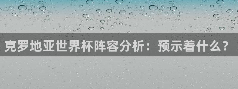 世界杯预选赛亚洲区赛程：克罗地亚世界杯阵容分析：预示着什么？